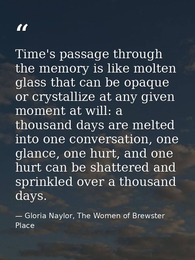 Time's passage through the memory is like molten glass that can be opaque or crystallize at any given moment at will: a  — Gloria Naylor, The Women of Brewster Place