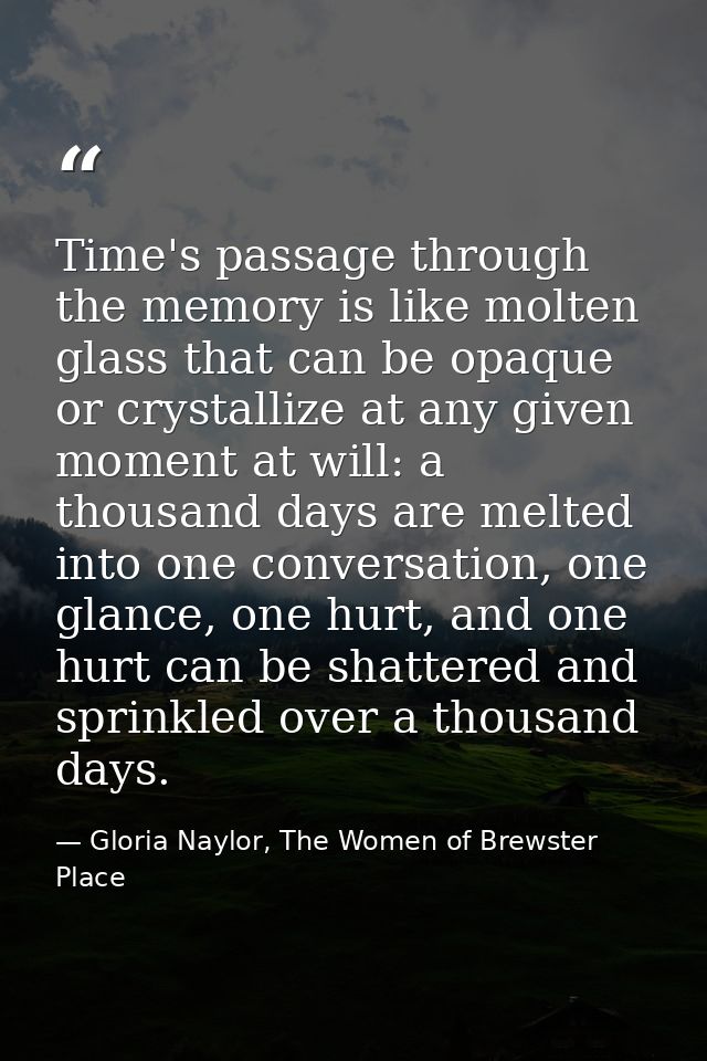 Time's passage through the memory is like molten glass that can be opaque or crystallize at any given moment at will: a  — Gloria Naylor, The Women of Brewster Place