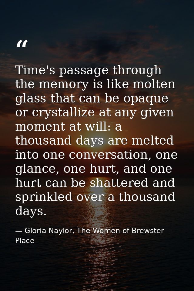 Time's passage through the memory is like molten glass that can be opaque or crystallize at any given moment at will: a  — Gloria Naylor, The Women of Brewster Place