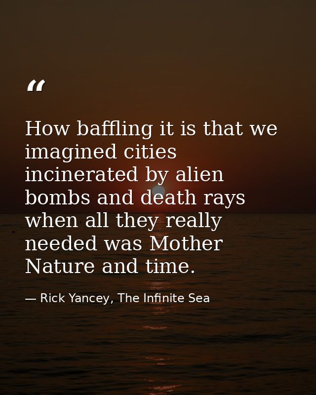 How baffling it is that we imagined cities incinerated by alien bombs and death rays when all they really needed was Mot — Rick Yancey, The Infinite Sea