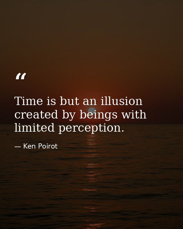 Time is but an illusion created by beings with limited perception. — Ken Poirot