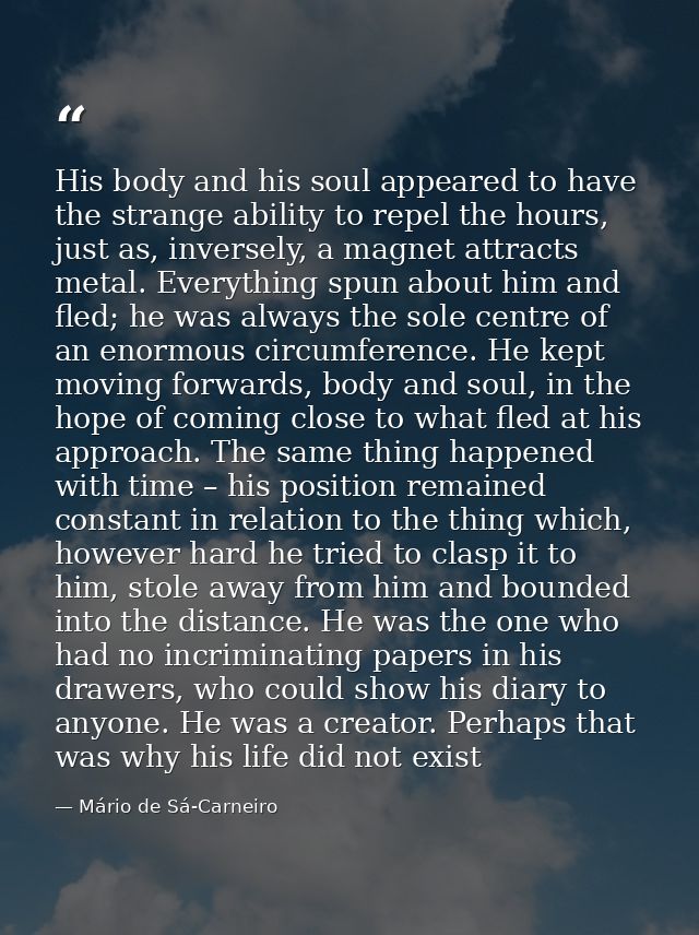His body and his soul appeared to have the strange ability to repel the hours, just as, inversely, a magnet attracts met — Mário de Sá-Carneiro