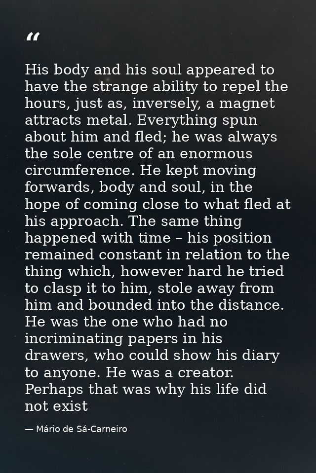 His body and his soul appeared to have the strange ability to repel the hours, just as, inversely, a magnet attracts met — Mário de Sá-Carneiro