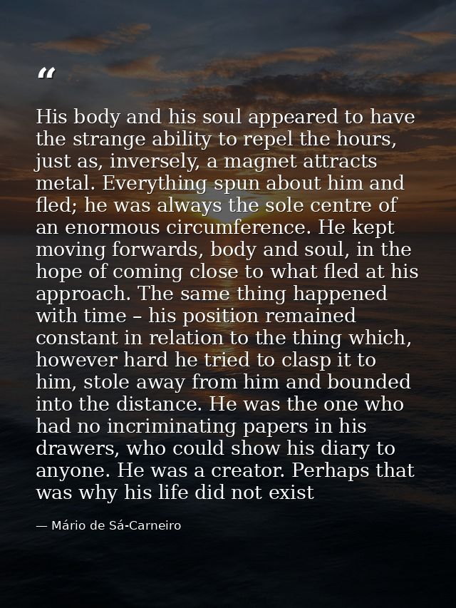 His body and his soul appeared to have the strange ability to repel the hours, just as, inversely, a magnet attracts met — Mário de Sá-Carneiro