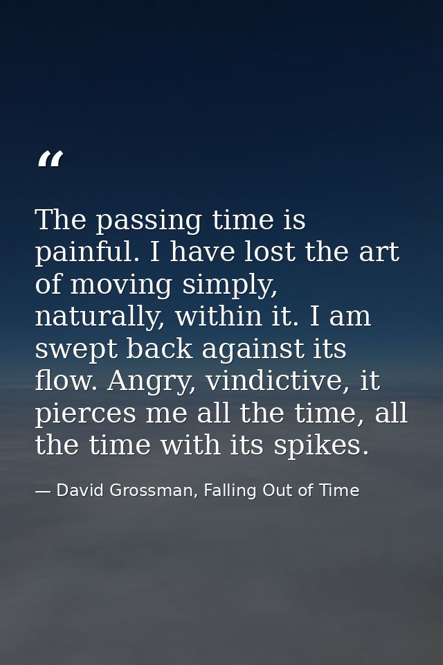 The passing time is painful. I have lost the art of moving simply, naturally, within it. I am swept back against its flo — David Grossman, Falling Out of Time