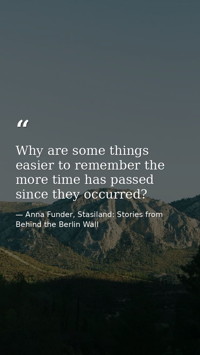 Why are some things easier to remember the more time has passed since they occurred? — Anna Funder, Stasiland: Stories from Behind the Berlin Wall