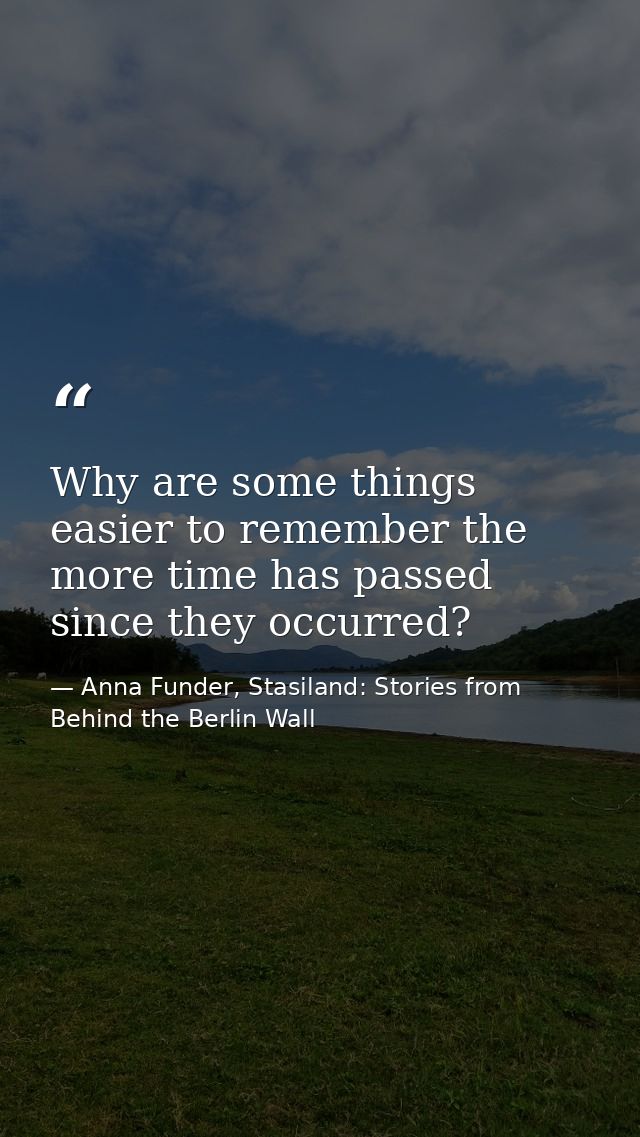 Why are some things easier to remember the more time has passed since they occurred? — Anna Funder, Stasiland: Stories from Behind the Berlin Wall