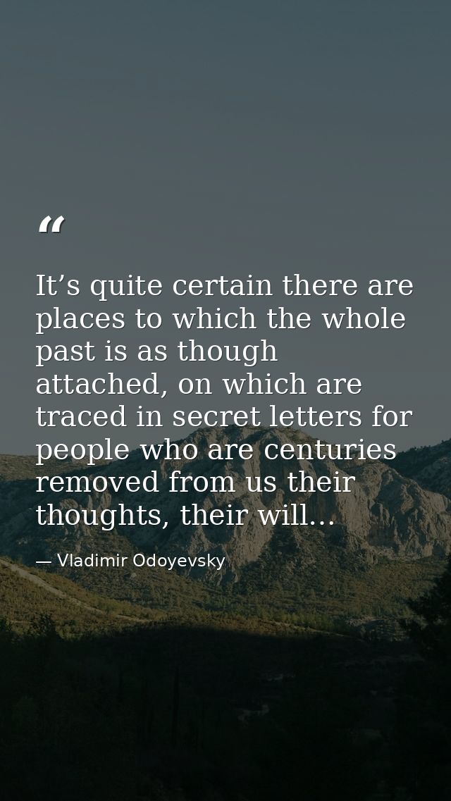 It’s quite certain there are places to which the whole past is as though attached, on which are traced in secret letters — Vladimir Odoyevsky