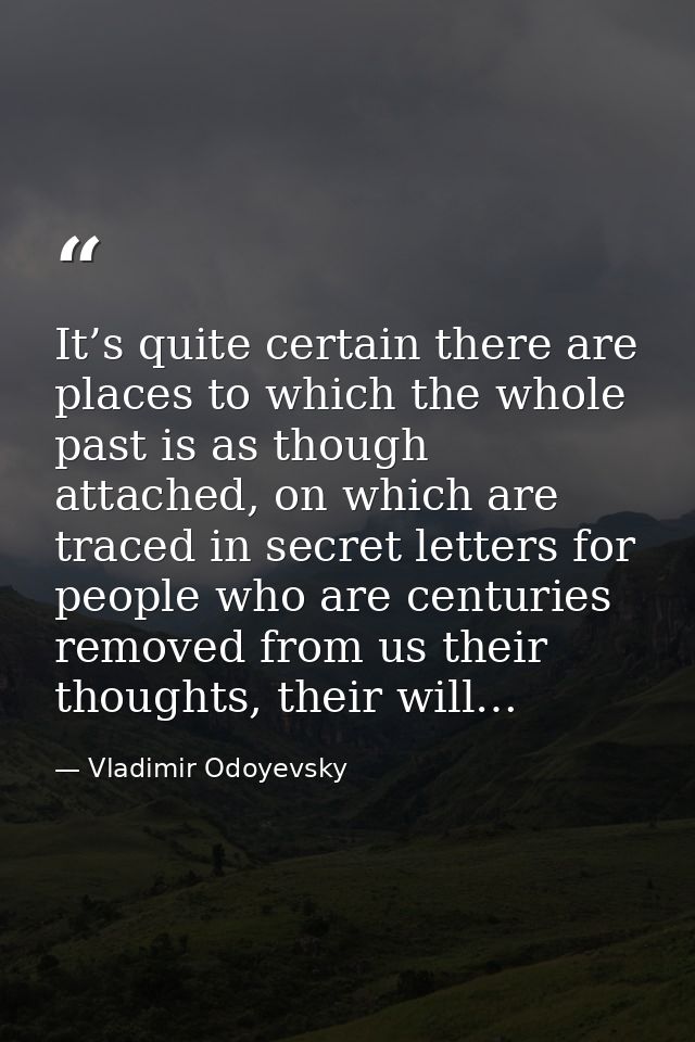 It’s quite certain there are places to which the whole past is as though attached, on which are traced in secret letters — Vladimir Odoyevsky