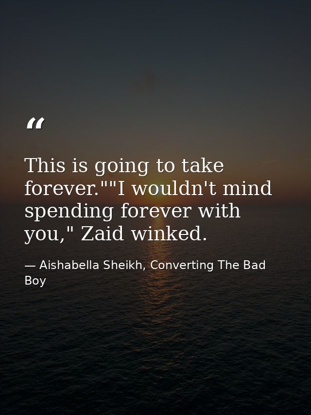 This is going to take forever.""I wouldn't mind spending forever with you," Zaid winked. — Aishabella Sheikh, Converting The Bad Boy