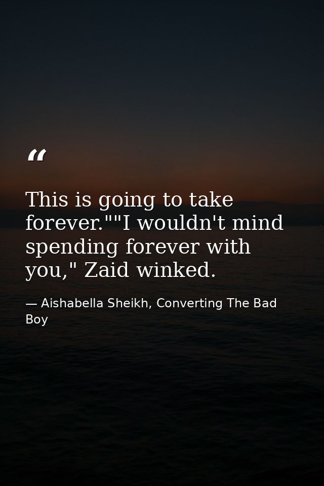 This is going to take forever.""I wouldn't mind spending forever with you," Zaid winked. — Aishabella Sheikh, Converting The Bad Boy