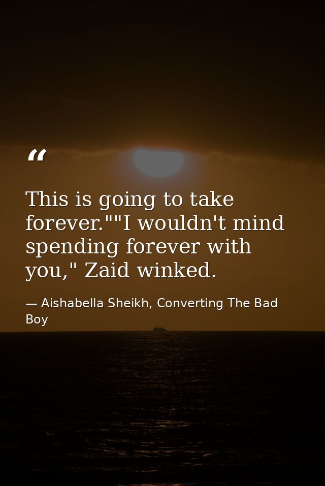 This is going to take forever.""I wouldn't mind spending forever with you," Zaid winked. — Aishabella Sheikh, Converting The Bad Boy