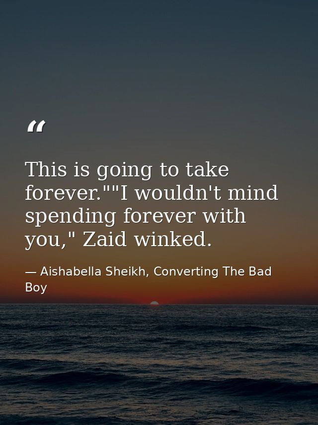 This is going to take forever.""I wouldn't mind spending forever with you," Zaid winked. — Aishabella Sheikh, Converting The Bad Boy