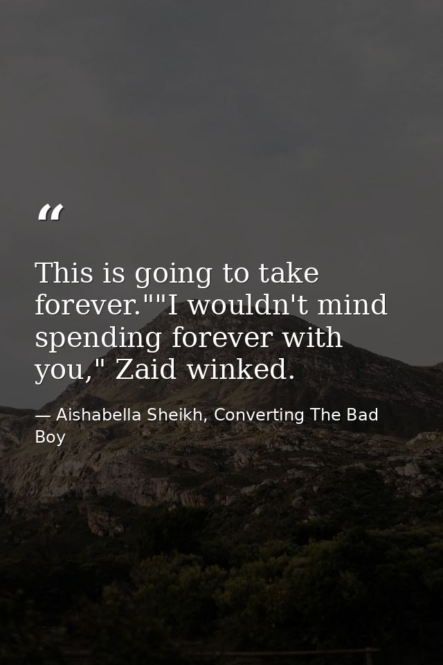This is going to take forever.""I wouldn't mind spending forever with you," Zaid winked. — Aishabella Sheikh, Converting The Bad Boy