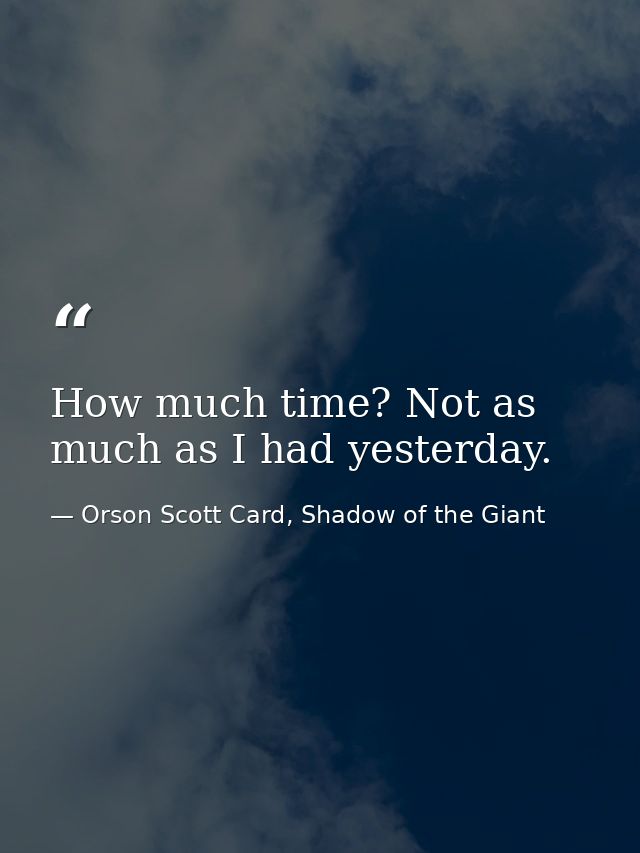 How much time? Not as much as I had yesterday. — Orson Scott Card, Shadow of the Giant