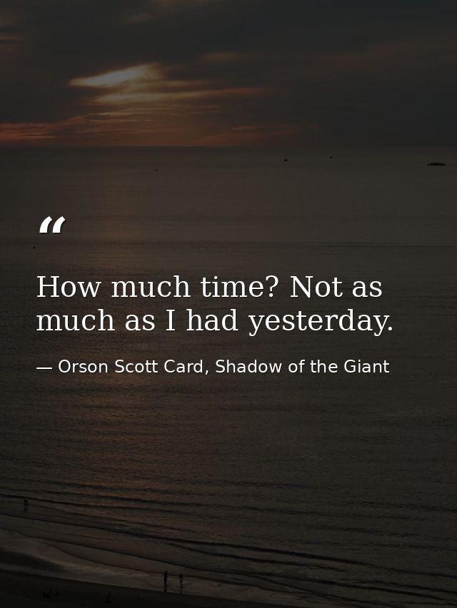 How much time? Not as much as I had yesterday. — Orson Scott Card, Shadow of the Giant