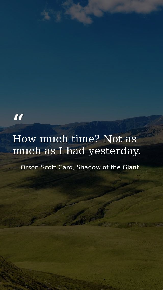 How much time? Not as much as I had yesterday. — Orson Scott Card, Shadow of the Giant