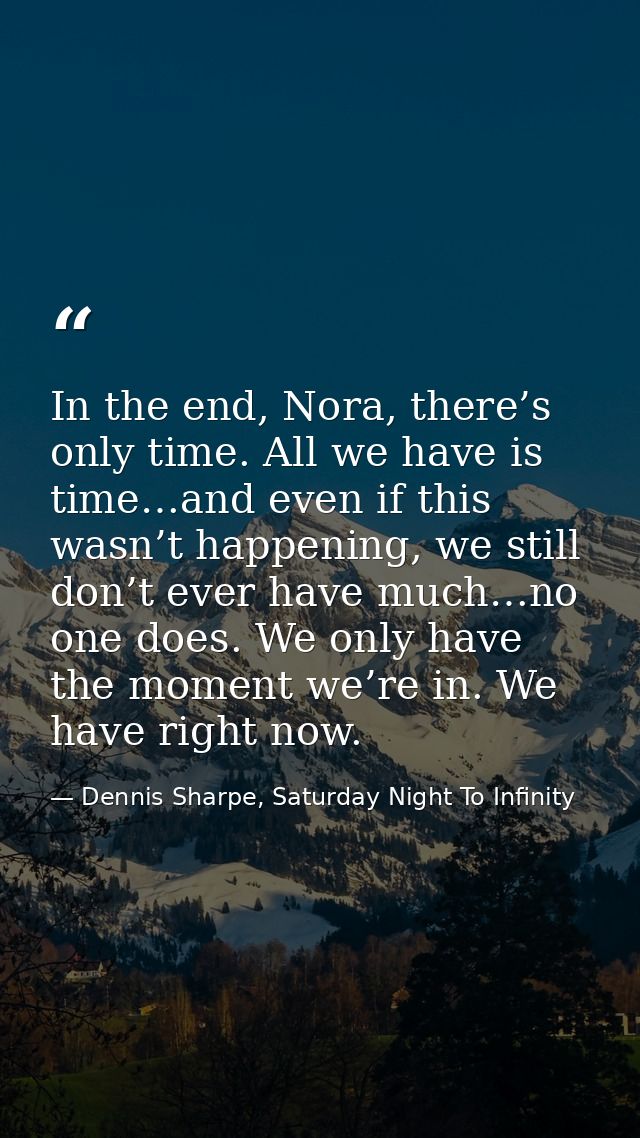 In the end, Nora, there’s only time. All we have is time…and even if this wasn’t happening, we still don’t ever have muc — Dennis Sharpe, Saturday Night To Infinity