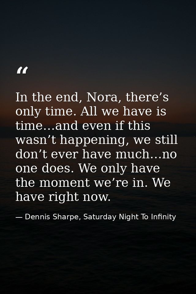 In the end, Nora, there’s only time. All we have is time…and even if this wasn’t happening, we still don’t ever have muc — Dennis Sharpe, Saturday Night To Infinity