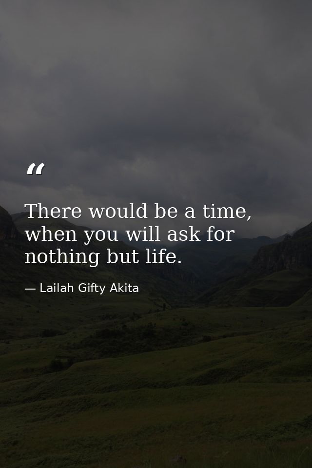 There would be a time, when you will ask for nothing but life. — Lailah Gifty Akita
