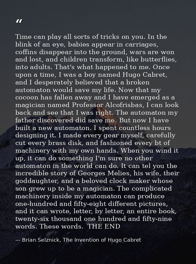 Time can play all sorts of tricks on you. In the blink of an eye, babies appear in carriages, coffins disappear into the — Brian Selznick, The Invention of Hugo Cabret