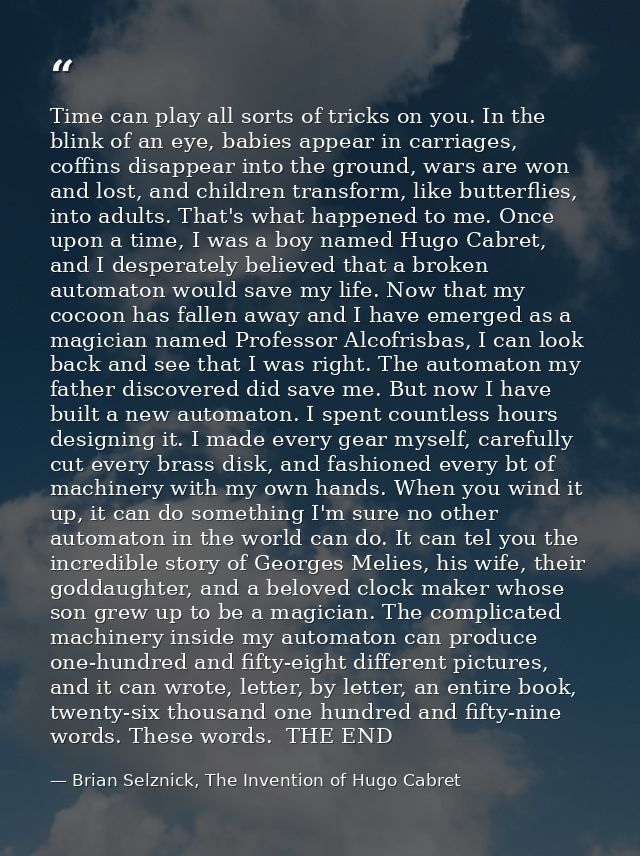 Time can play all sorts of tricks on you. In the blink of an eye, babies appear in carriages, coffins disappear into the — Brian Selznick, The Invention of Hugo Cabret