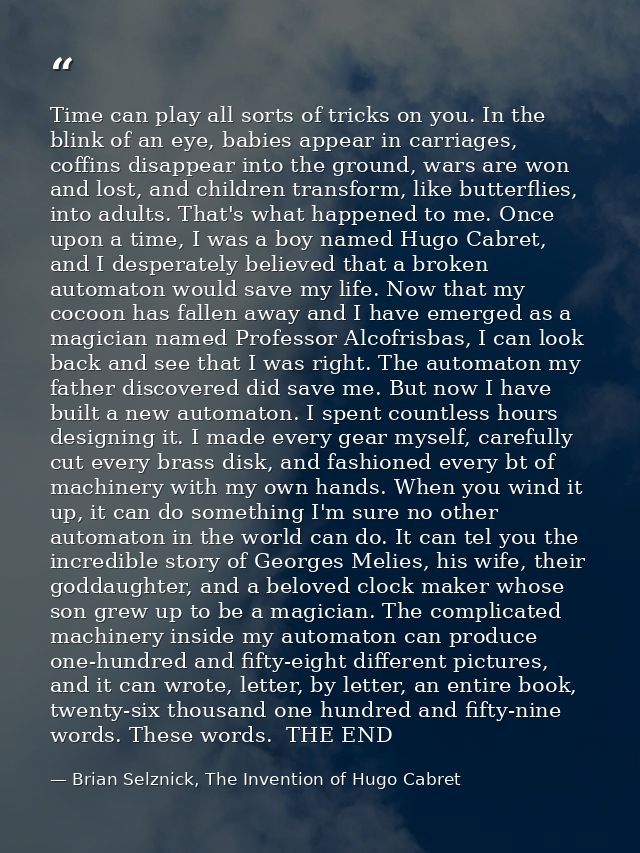 Time can play all sorts of tricks on you. In the blink of an eye, babies appear in carriages, coffins disappear into the — Brian Selznick, The Invention of Hugo Cabret
