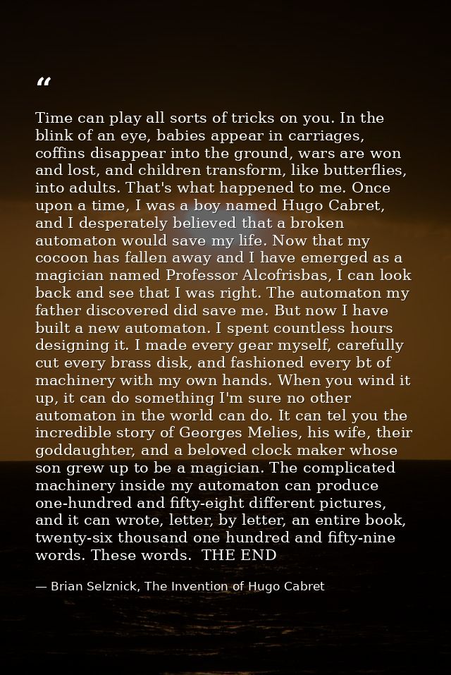 Time can play all sorts of tricks on you. In the blink of an eye, babies appear in carriages, coffins disappear into the — Brian Selznick, The Invention of Hugo Cabret