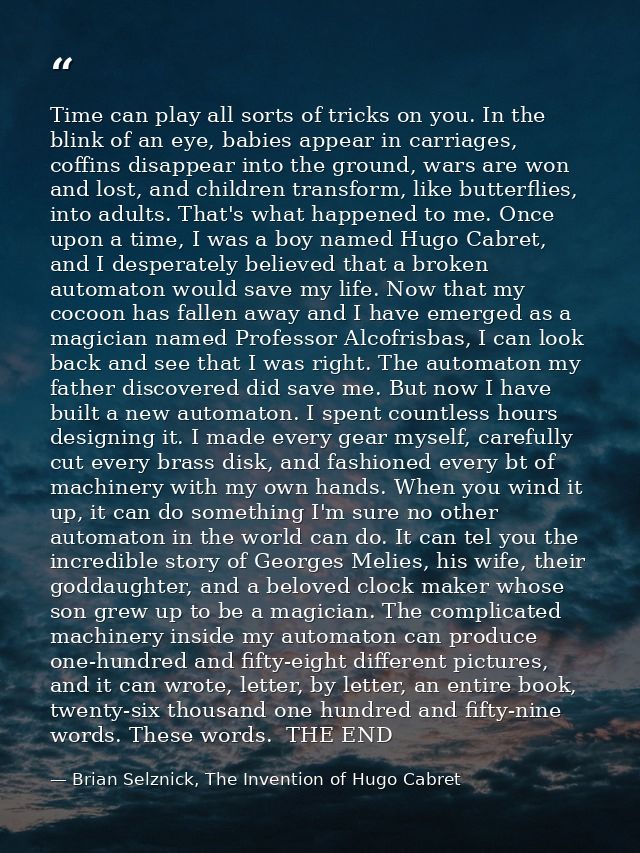 Time can play all sorts of tricks on you. In the blink of an eye, babies appear in carriages, coffins disappear into the — Brian Selznick, The Invention of Hugo Cabret