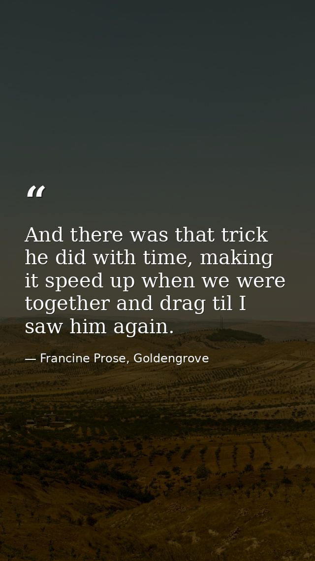 And there was that trick he did with time, making it speed up when we were together and drag til I saw him again. — Francine Prose, Goldengrove