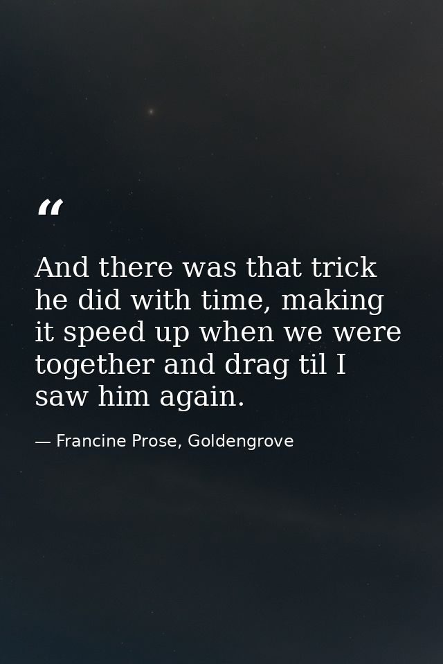 And there was that trick he did with time, making it speed up when we were together and drag til I saw him again. — Francine Prose, Goldengrove
