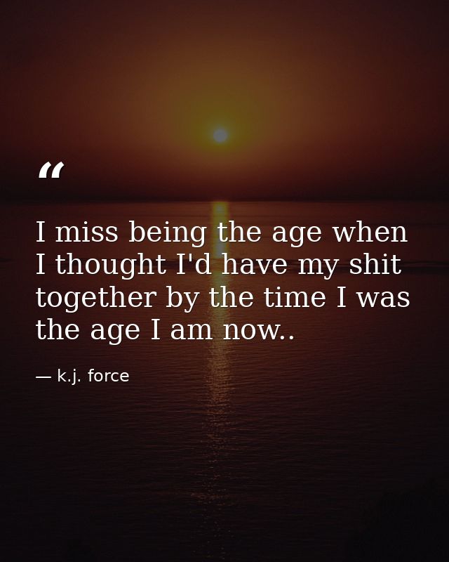 I miss being the age when I thought I'd have my shit together by the time I was the age I am now.. — k.j. force