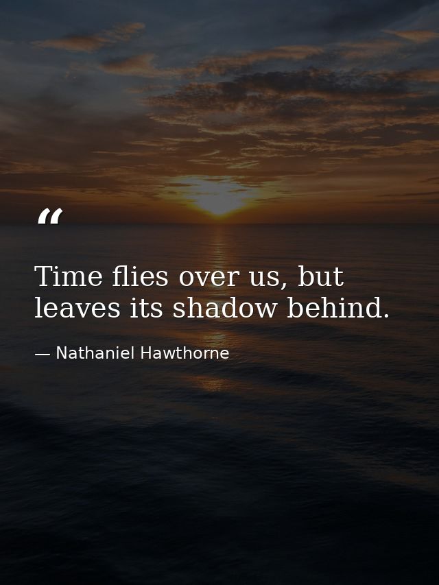 Time flies over us, but leaves its shadow behind. — Nathaniel Hawthorne