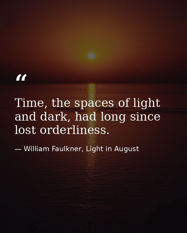 Time, the spaces of light and dark, had long since lost orderliness. — William Faulkner, Light in August