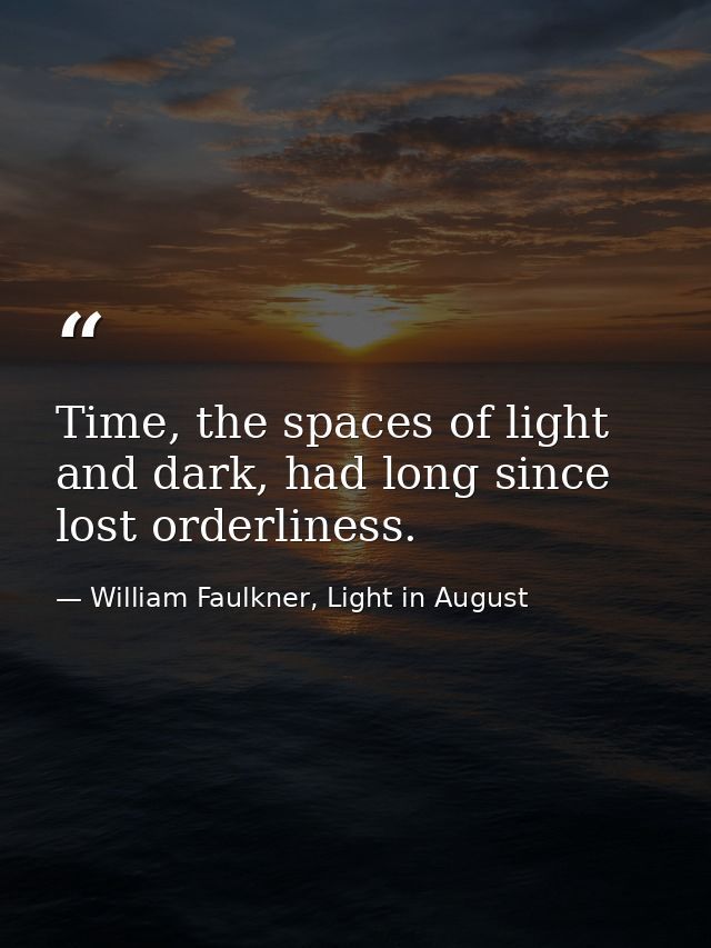Time, the spaces of light and dark, had long since lost orderliness. — William Faulkner, Light in August