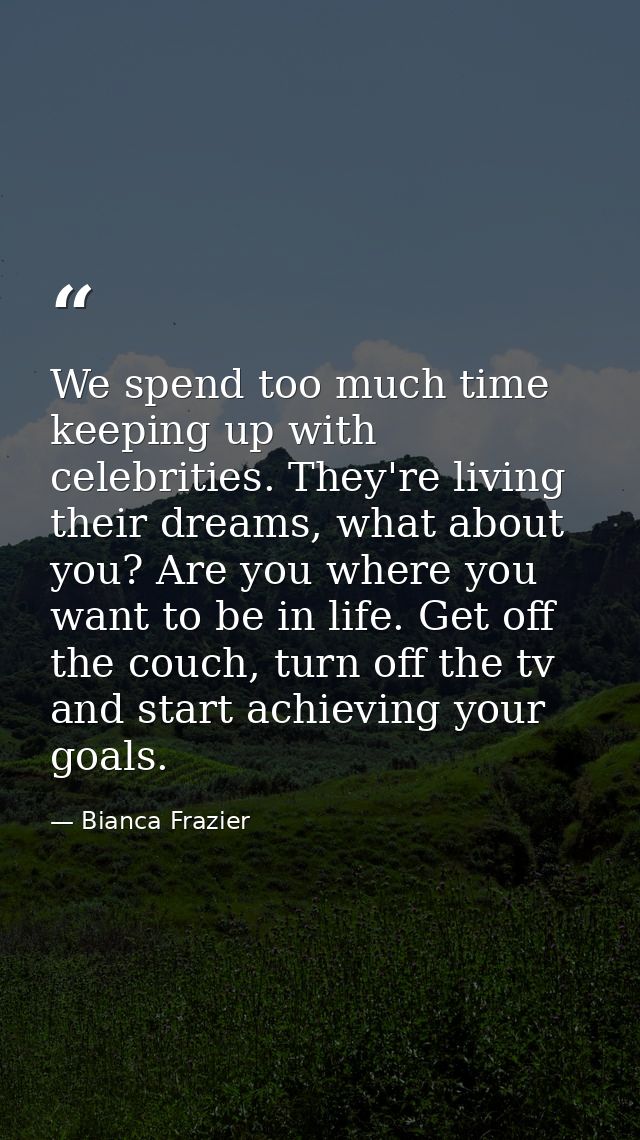 We spend too much time keeping up with celebrities. They're living their dreams, what about you? Are you where you want  — Bianca Frazier