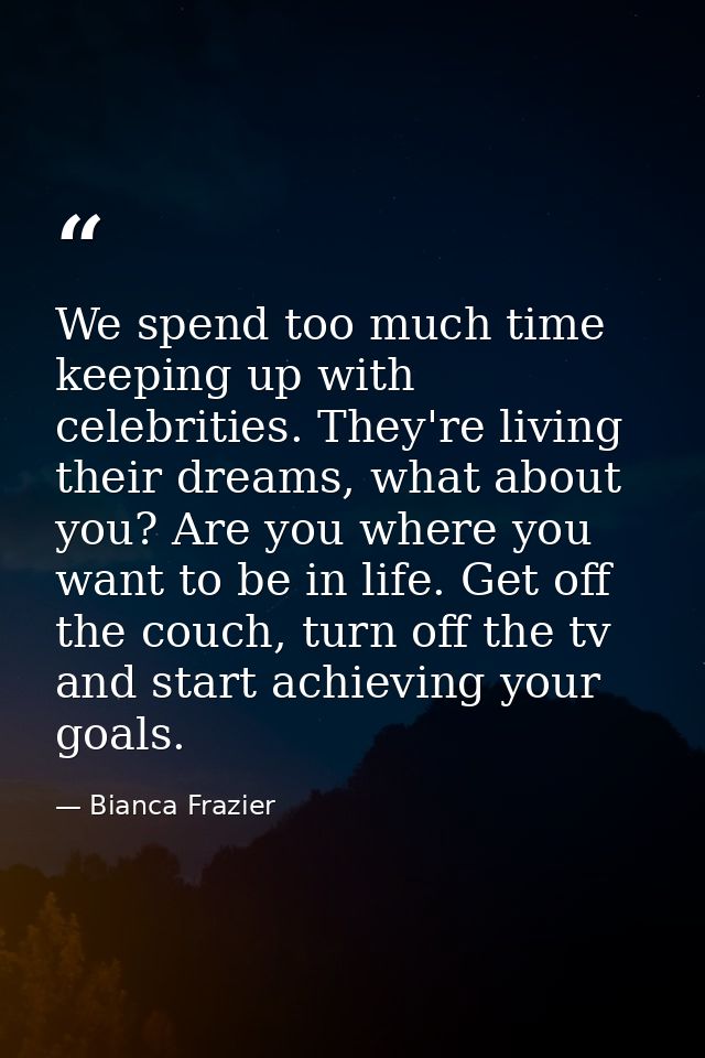 We spend too much time keeping up with celebrities. They're living their dreams, what about you? Are you where you want  — Bianca Frazier