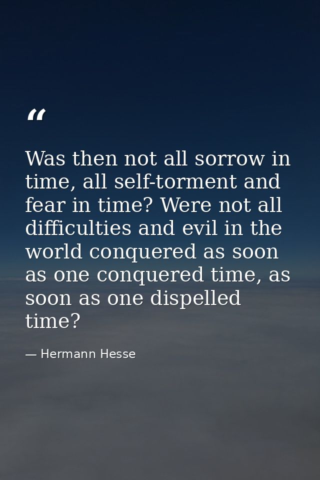 Was then not all sorrow in time, all self-torment and fear in time? Were not all difficulties and evil in the world conq — Hermann Hesse