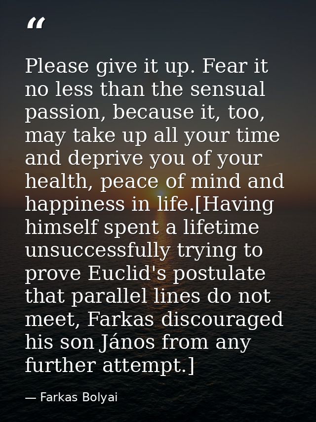 Please give it up. Fear it no less than the sensual passion, because it, too, may take up all your time and deprive you  — Farkas Bolyai
