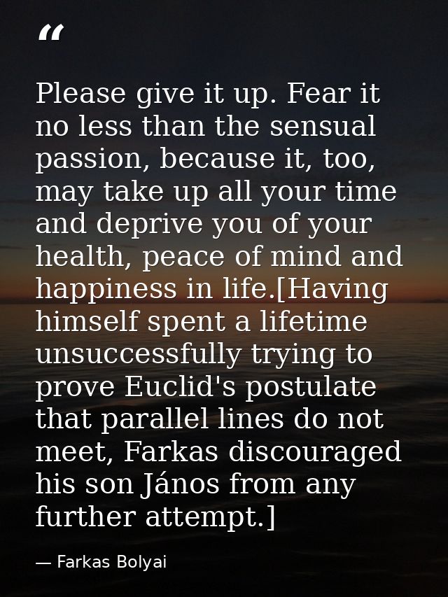 Please give it up. Fear it no less than the sensual passion, because it, too, may take up all your time and deprive you  — Farkas Bolyai