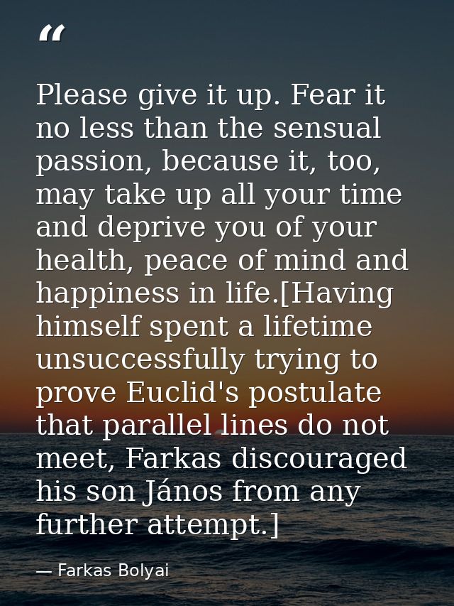 Please give it up. Fear it no less than the sensual passion, because it, too, may take up all your time and deprive you  — Farkas Bolyai