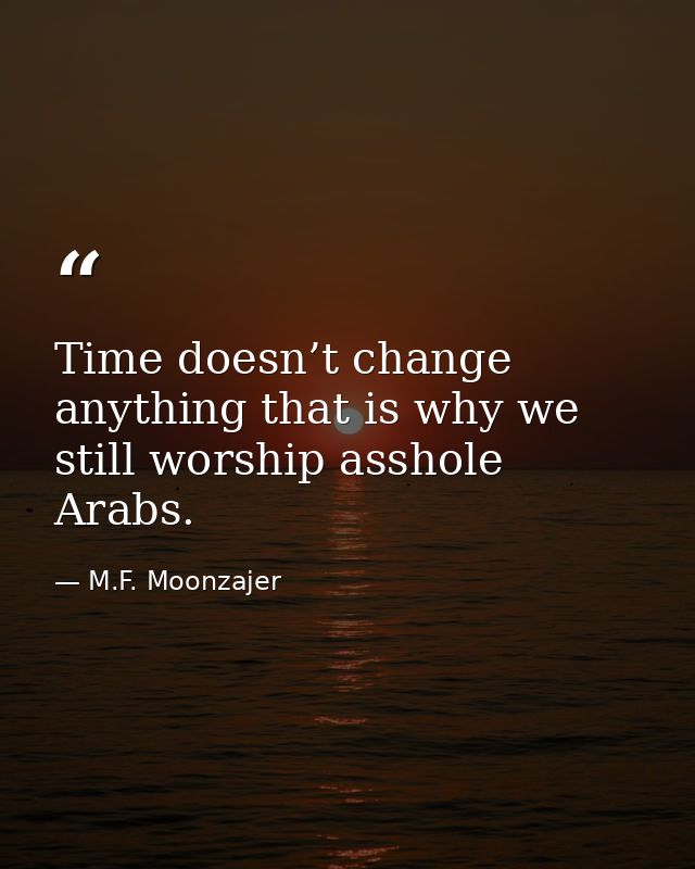 Time doesn’t change anything that is why we still worship asshole Arabs. — M.F. Moonzajer