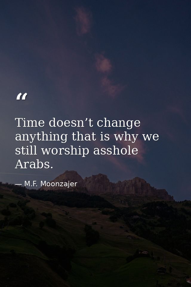 Time doesn’t change anything that is why we still worship asshole Arabs. — M.F. Moonzajer