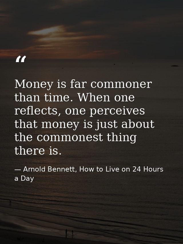 Money is far commoner than time. When one reflects, one perceives that money is just about the commonest thing there is. — Arnold Bennett, How to Live on 24 Hours a Day