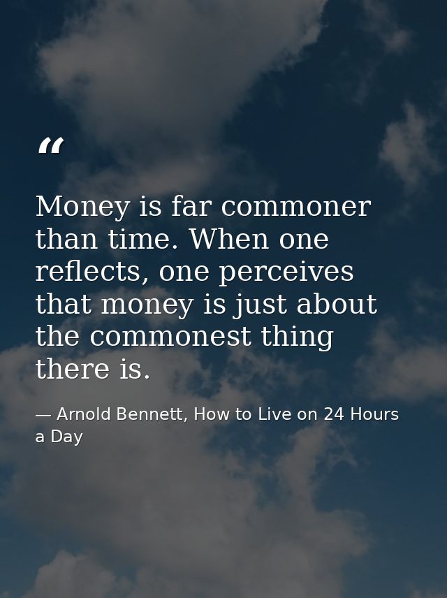 Money is far commoner than time. When one reflects, one perceives that money is just about the commonest thing there is. — Arnold Bennett, How to Live on 24 Hours a Day