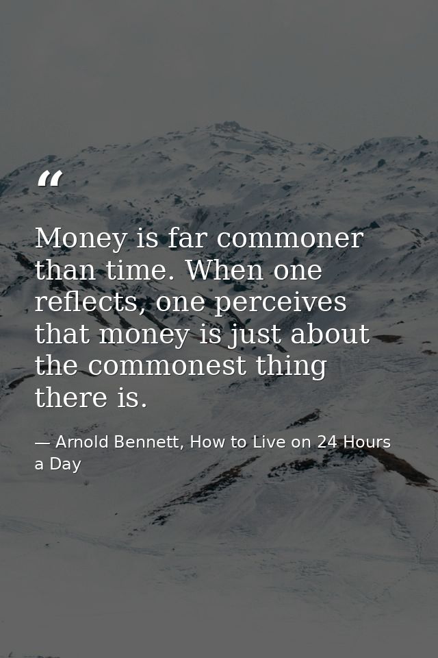 Money is far commoner than time. When one reflects, one perceives that money is just about the commonest thing there is. — Arnold Bennett, How to Live on 24 Hours a Day
