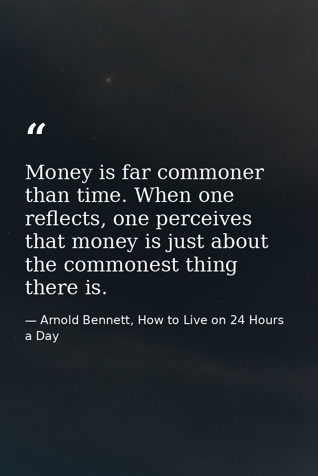 Money is far commoner than time. When one reflects, one perceives that money is just about the commonest thing there is. — Arnold Bennett, How to Live on 24 Hours a Day