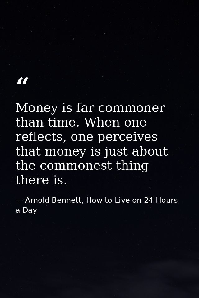 Money is far commoner than time. When one reflects, one perceives that money is just about the commonest thing there is. — Arnold Bennett, How to Live on 24 Hours a Day