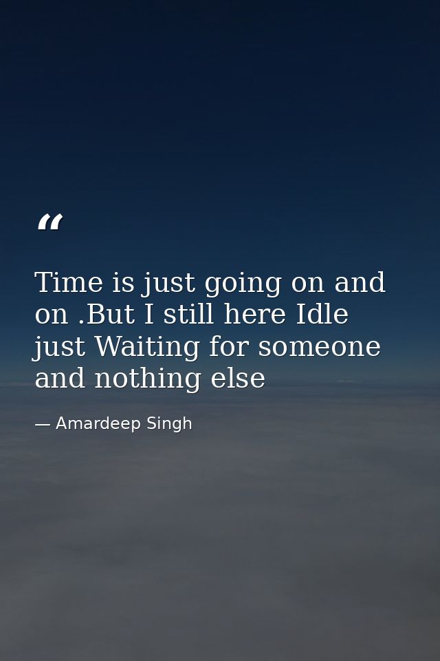 Time is just going on and on .But I still here Idle just Waiting for someone and nothing else — Amardeep Singh