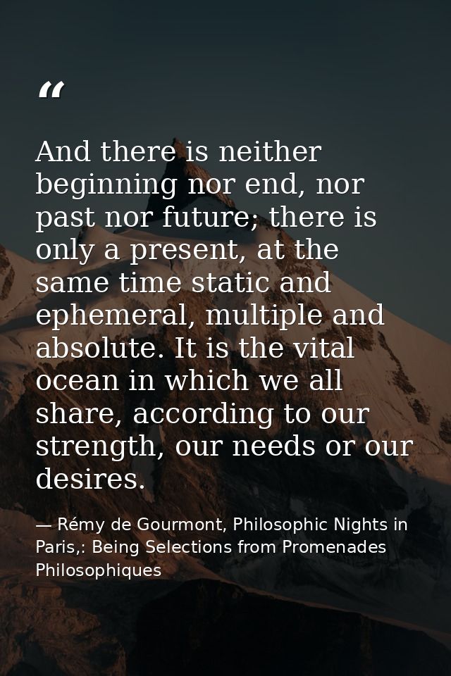 And there is neither beginning nor end, nor past nor future; there is only a present, at the same time static and epheme — Rémy de Gourmont, Philosophic Nights in Paris,: Being Selections from Promenades Philosophiques